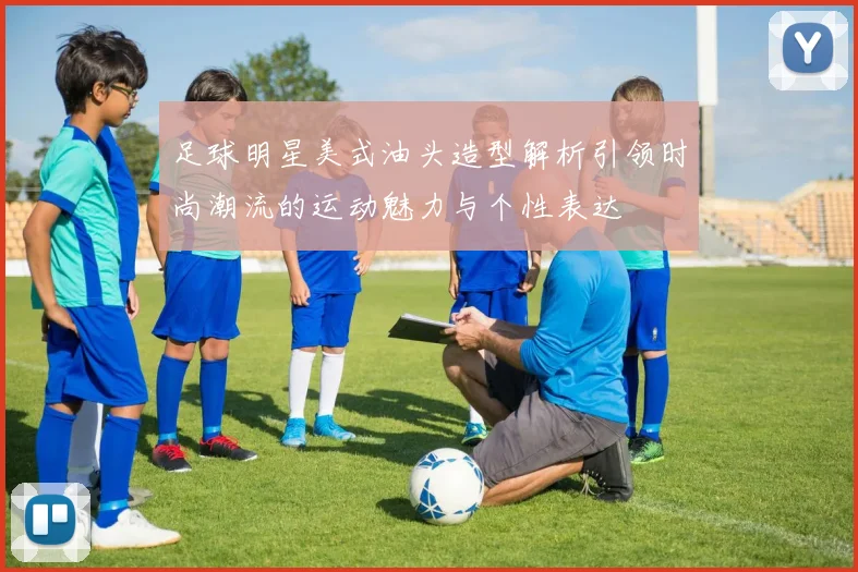 足球明星美式油头造型解析引领时尚潮流的运动魅力与个性表达