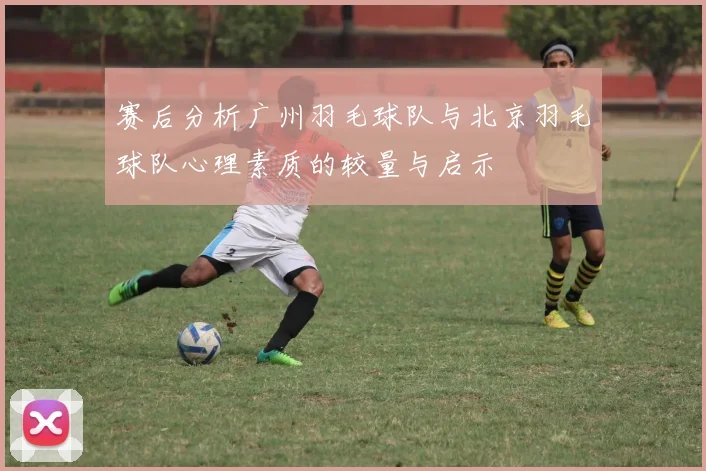 赛后分析广州羽毛球队与北京羽毛球队心理素质的较量与启示