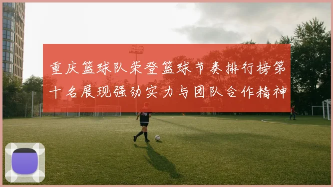 重庆篮球队荣登篮球节奏排行榜第十名展现强劲实力与团队合作精神