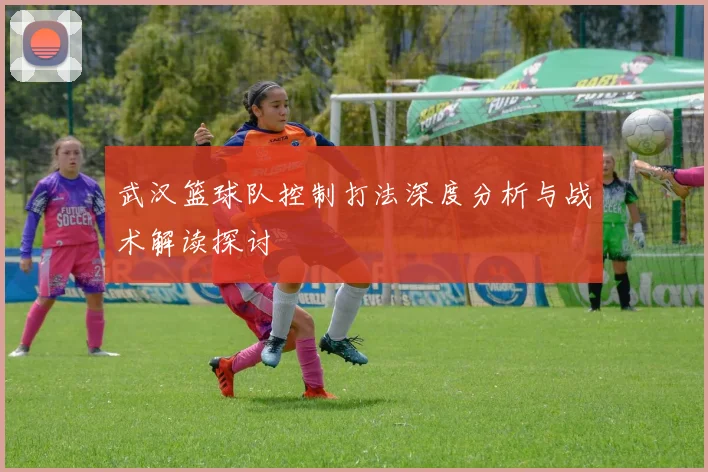 武汉篮球队控制打法深度分析与战术解读探讨