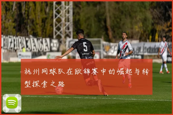 杭州网球队在欧锦赛中的崛起与转型探索之路