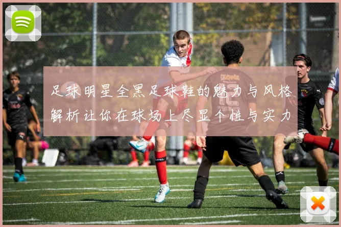 足球明星全黑足球鞋的魅力与风格解析让你在球场上尽显个性与实力