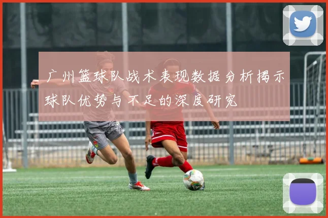 广州篮球队战术表现数据分析揭示球队优势与不足的深度研究