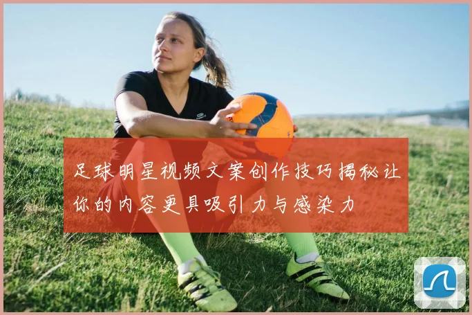足球明星视频文案创作技巧揭秘让你的内容更具吸引力与感染力