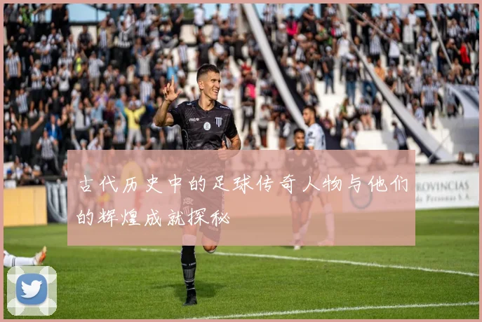 古代历史中的足球传奇人物与他们的辉煌成就探秘
