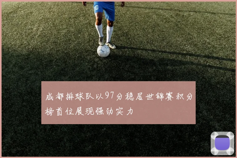 成都排球队以97分稳居世锦赛积分榜首位展现强劲实力