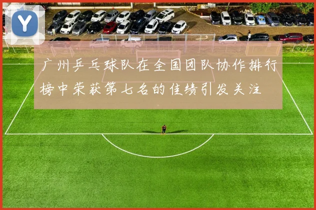 广州乒乓球队在全国团队协作排行榜中荣获第七名的佳绩引发关注