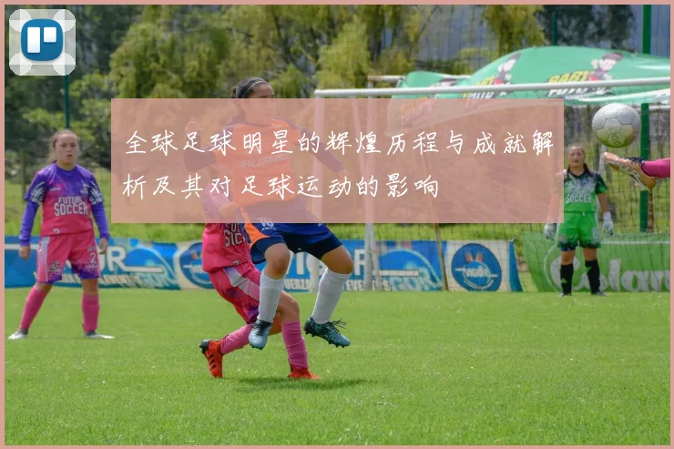 全球足球明星的辉煌历程与成就解析及其对足球运动的影响
