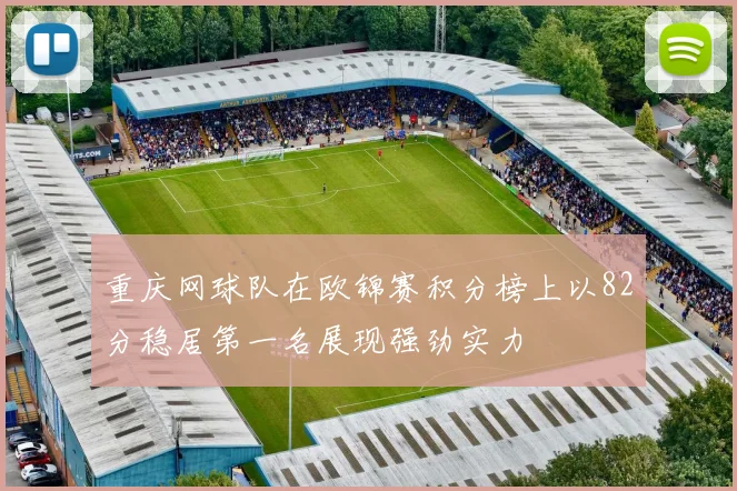 重庆网球队在欧锦赛积分榜上以82分稳居第一名展现强劲实力