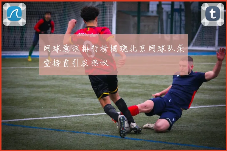 网球意识排行榜揭晓北京网球队荣登榜首引发热议