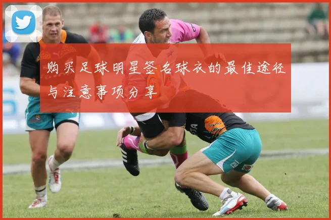 购买足球明星签名球衣的最佳途径与注意事项分享