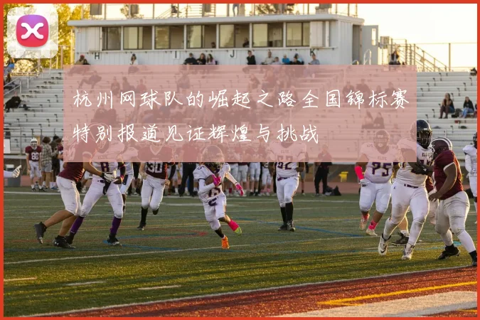 杭州网球队的崛起之路全国锦标赛特别报道见证辉煌与挑战