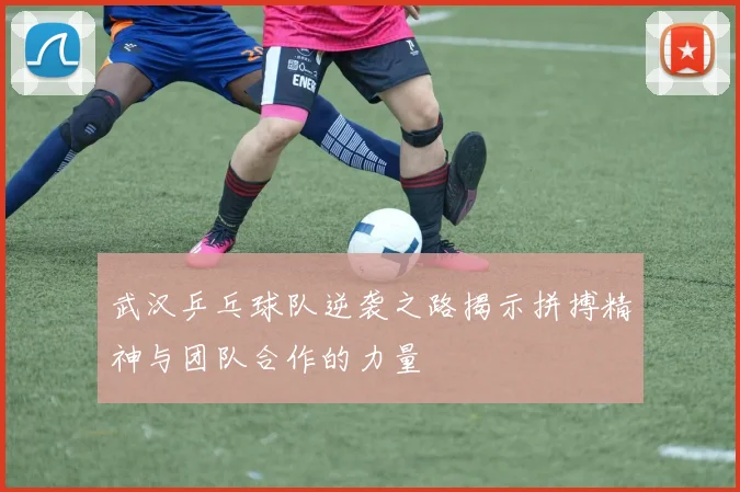 武汉乒乓球队逆袭之路揭示拼搏精神与团队合作的力量