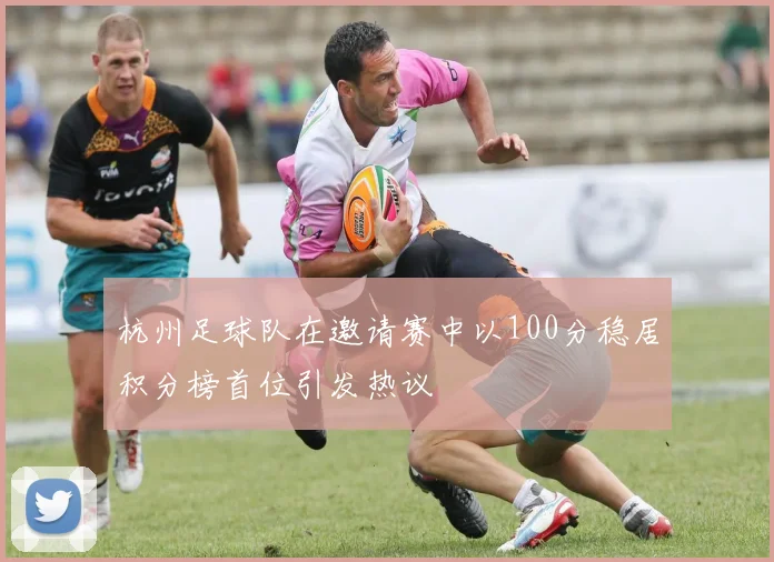 杭州足球队在邀请赛中以100分稳居积分榜首位引发热议