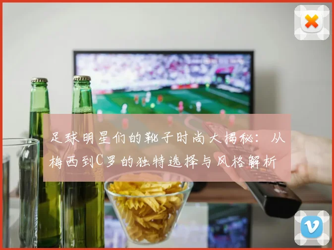 足球明星们的靴子时尚大揭秘：从梅西到C罗的独特选择与风格解析