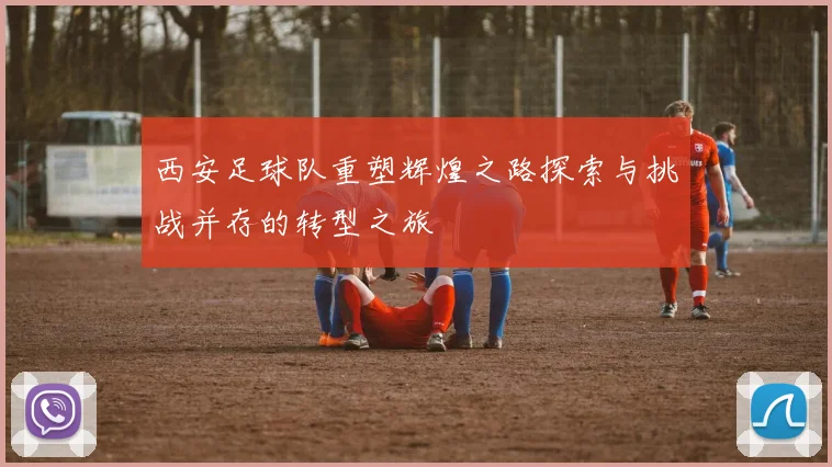西安足球队重塑辉煌之路探索与挑战并存的转型之旅