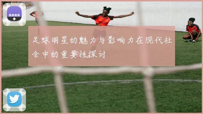 足球明星的魅力与影响力在现代社会中的重要性探讨