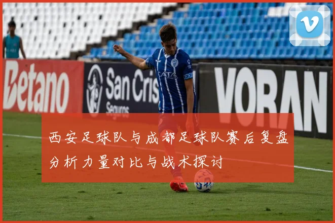 西安足球队与成都足球队赛后复盘分析力量对比与战术探讨
