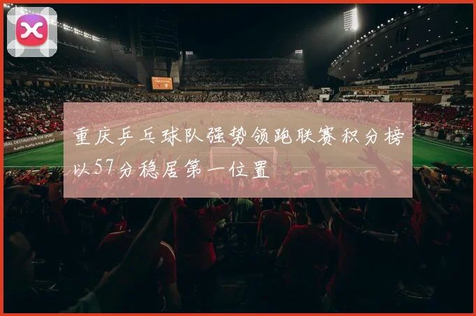 重庆乒乓球队强势领跑联赛积分榜以57分稳居第一位置