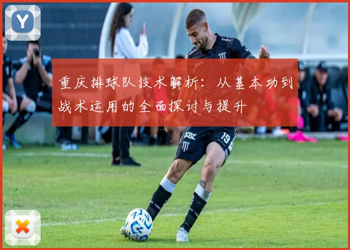 重庆排球队技术解析：从基本功到战术运用的全面探讨与提升