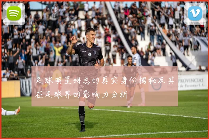 足球明星姆总的真实身份揭秘及其在足球界的影响力分析